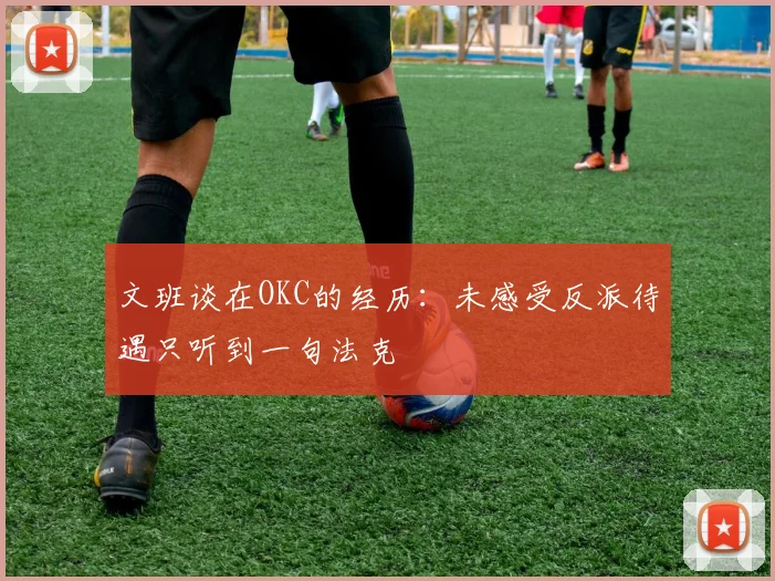 文班谈在OKC的经历：未感受反派待遇只听到一句法克