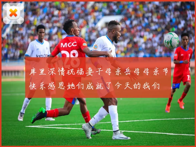 库里深情祝福妻子母亲岳母母亲节快乐感恩她们成就了今天的我们