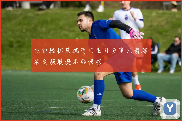 杰伦格林庆祝阿门生日分享火箭球衣合照展现兄弟情深