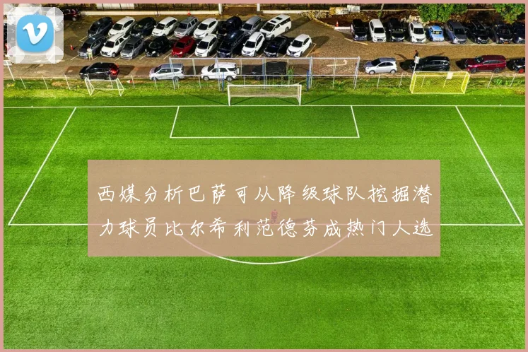 西媒分析巴萨可从降级球队挖掘潜力球员比尔希利范德芬成热门人选