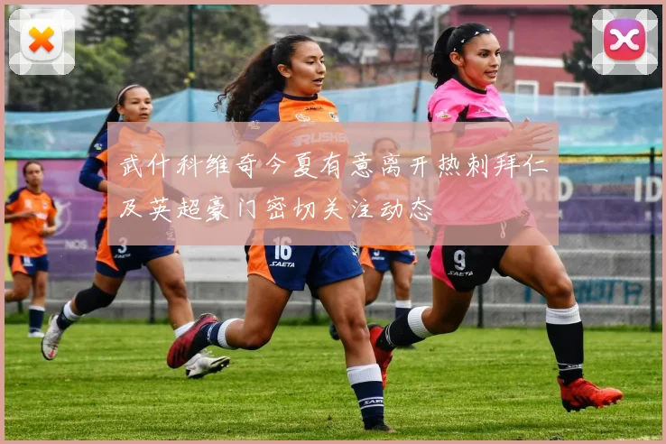 武什科维奇今夏有意离开热刺拜仁及英超豪门密切关注动态