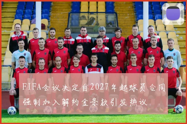 FIFA会议决定自2027年起球员合同强制加入解约金条款引发热议