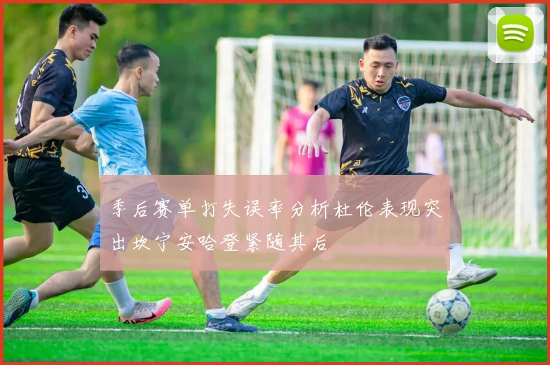 季后赛单打失误率分析杜伦表现突出坎宁安哈登紧随其后