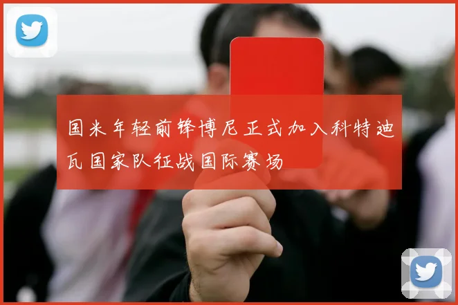 国米年轻前锋博尼正式加入科特迪瓦国家队征战国际赛场