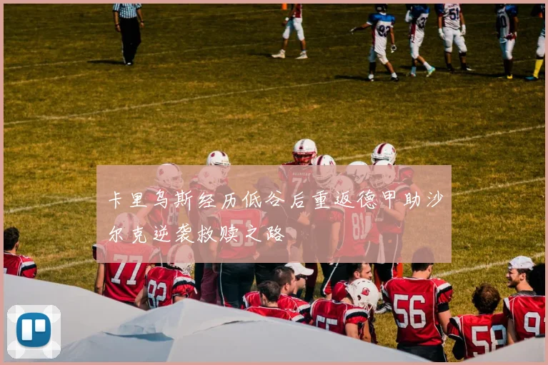 卡里乌斯经历低谷后重返德甲助沙尔克逆袭救赎之路