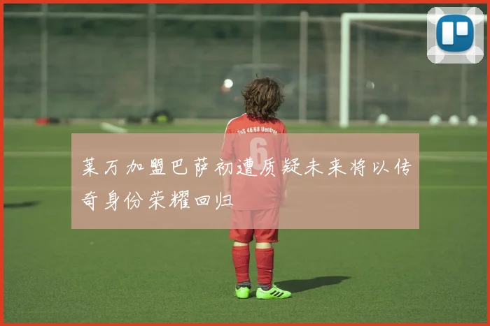 莱万加盟巴萨初遭质疑未来将以传奇身份荣耀回归