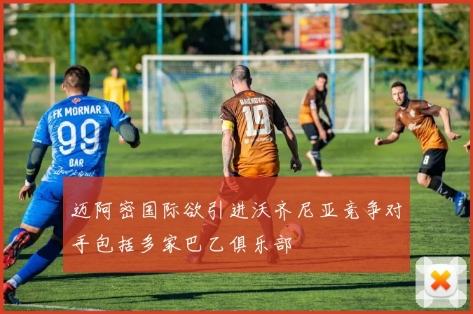 迈阿密国际欲引进沃齐尼亚竞争对手包括多家巴乙俱乐部