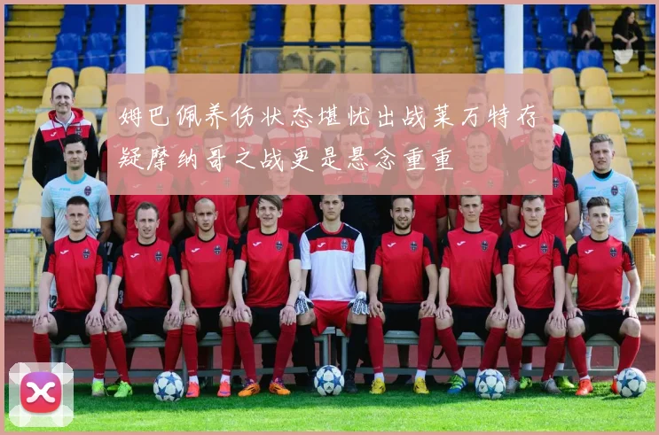 姆巴佩养伤状态堪忧出战莱万特存疑摩纳哥之战更是悬念重重