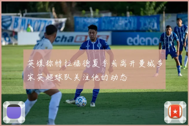英媒称特拉福德夏季或离开曼城多家英超球队关注他的动态