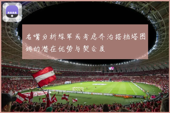 名嘴分析绿军或考虑乔治搭档塔图姆的潜在优势与契合度